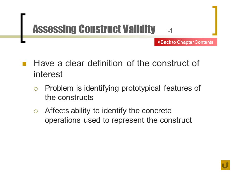 Assessing Construct Validity -1 Have a clear definition of the construct of interest  Problem is identifying prototypical features of the constructs  Affects ability to identify the concrete operations used to represent the construct  Back to Chapter Contents