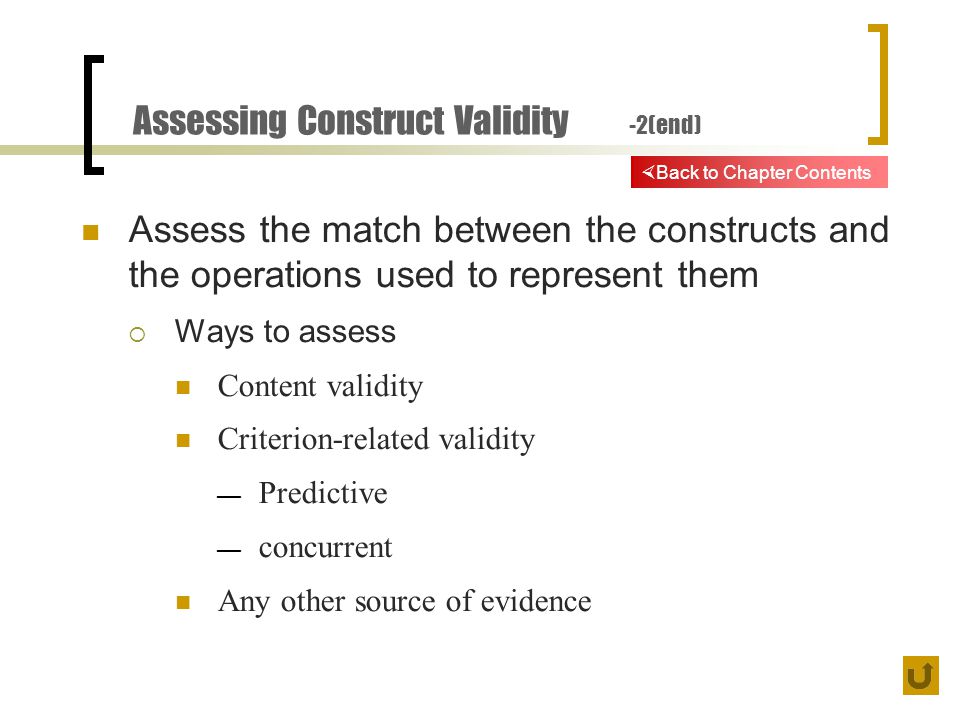 Assessing Construct Validity -2(end) Assess the match between the constructs and the operations used to represent them  Ways to assess Content validity Criterion-related validity — Predictive — concurrent Any other source of evidence  Back to Chapter Contents