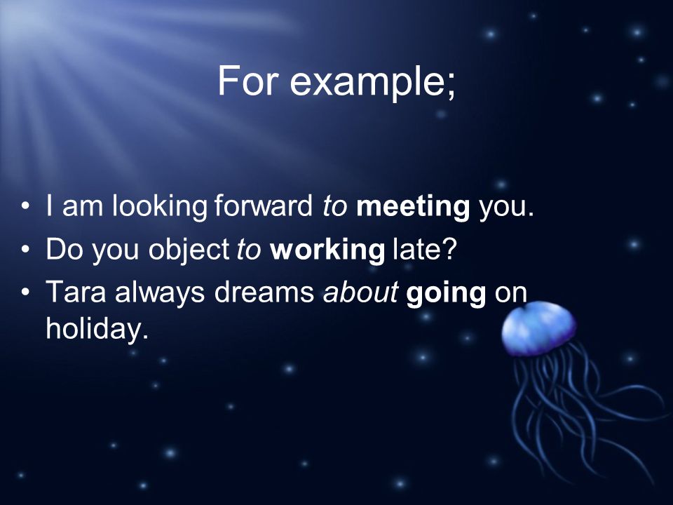 For example; I am looking forward to meeting you. Do you object to working late.