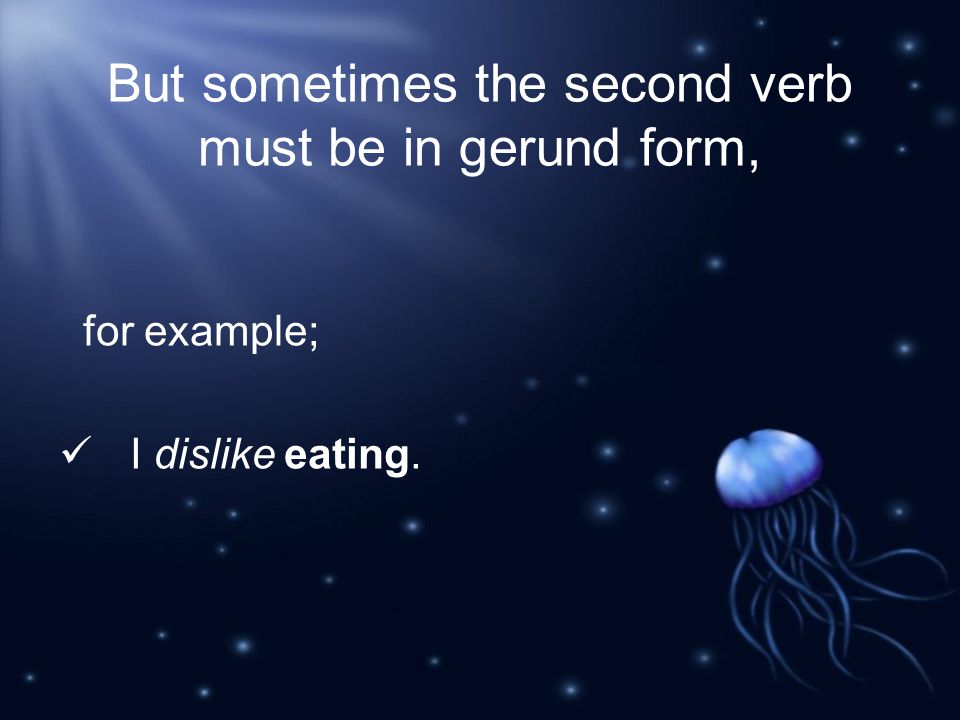 But sometimes the second verb must be in gerund form, for example; I dislike eating.