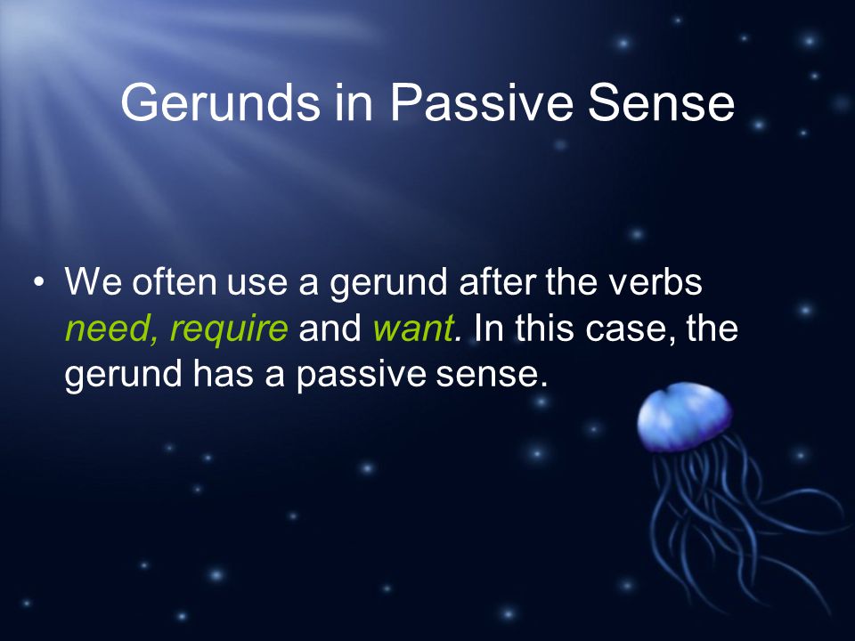 Gerunds in Passive Sense We often use a gerund after the verbs need, require and want.