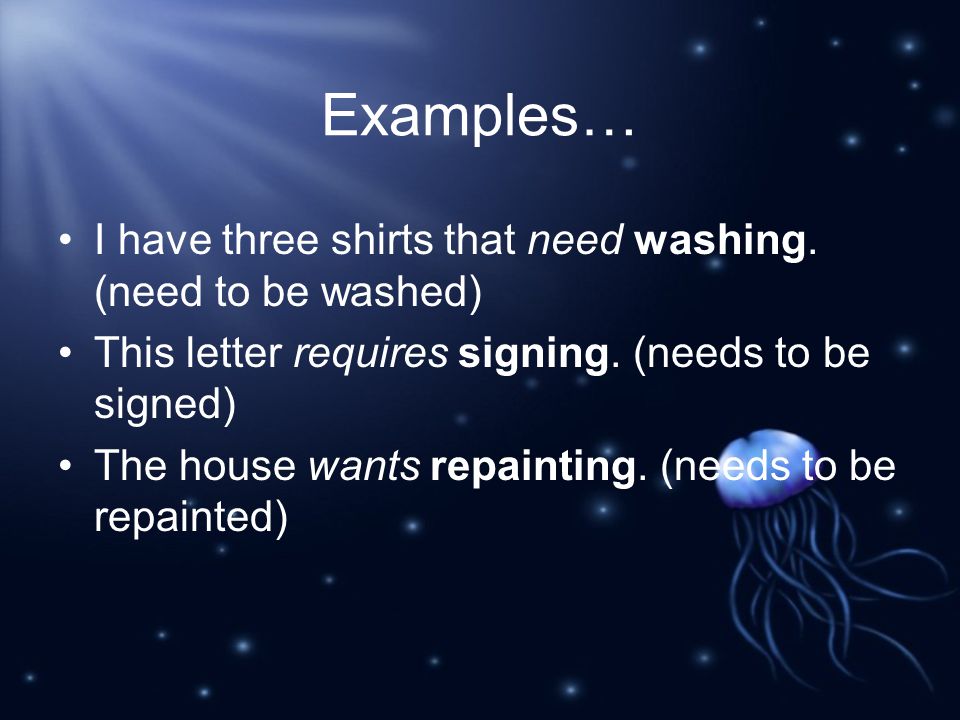 Examples… I have three shirts that need washing. (need to be washed) This letter requires signing.