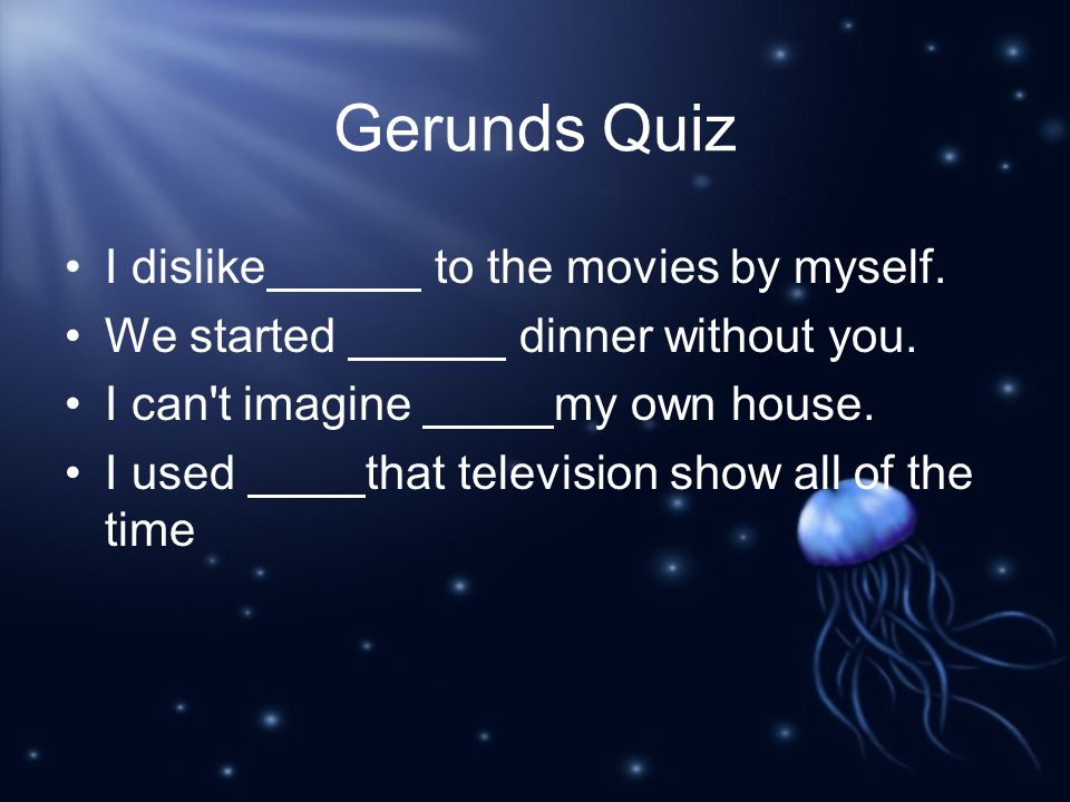 Gerunds Quiz I dislike to the movies by myself. We started dinner without you.