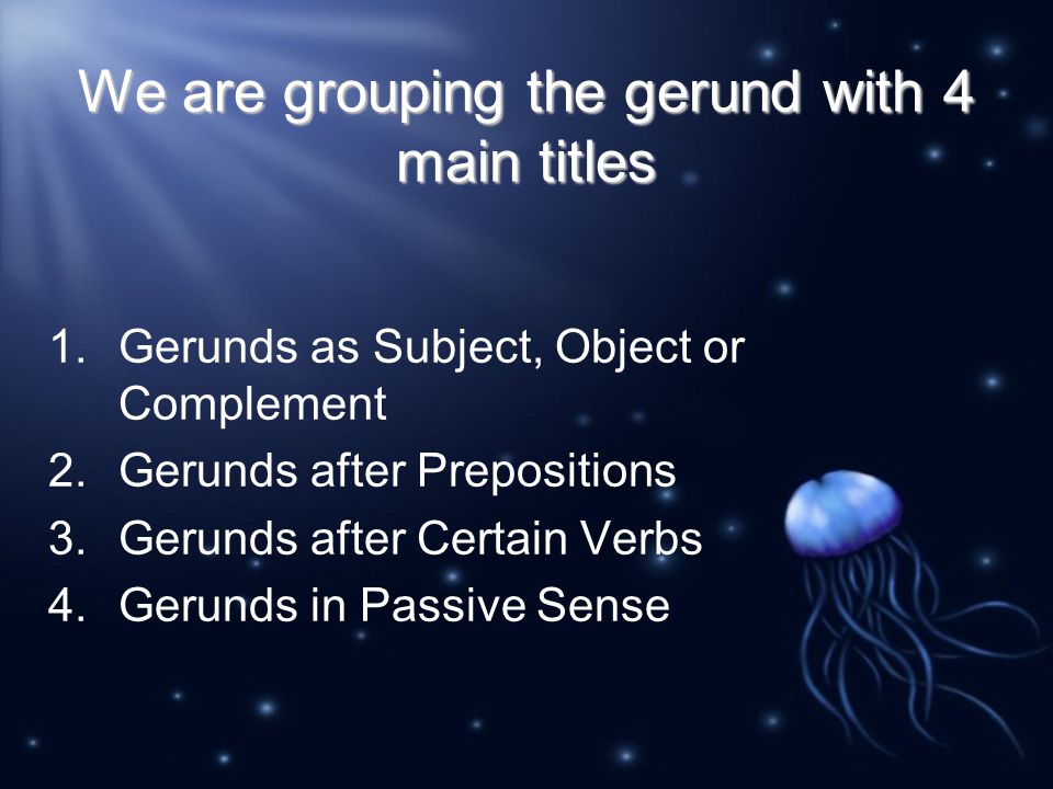 We are grouping the gerund with 4 main titles 1.Gerunds as Subject, Object or Complement 2.Gerunds after Prepositions 3.Gerunds after Certain Verbs 4.Gerunds in Passive Sense