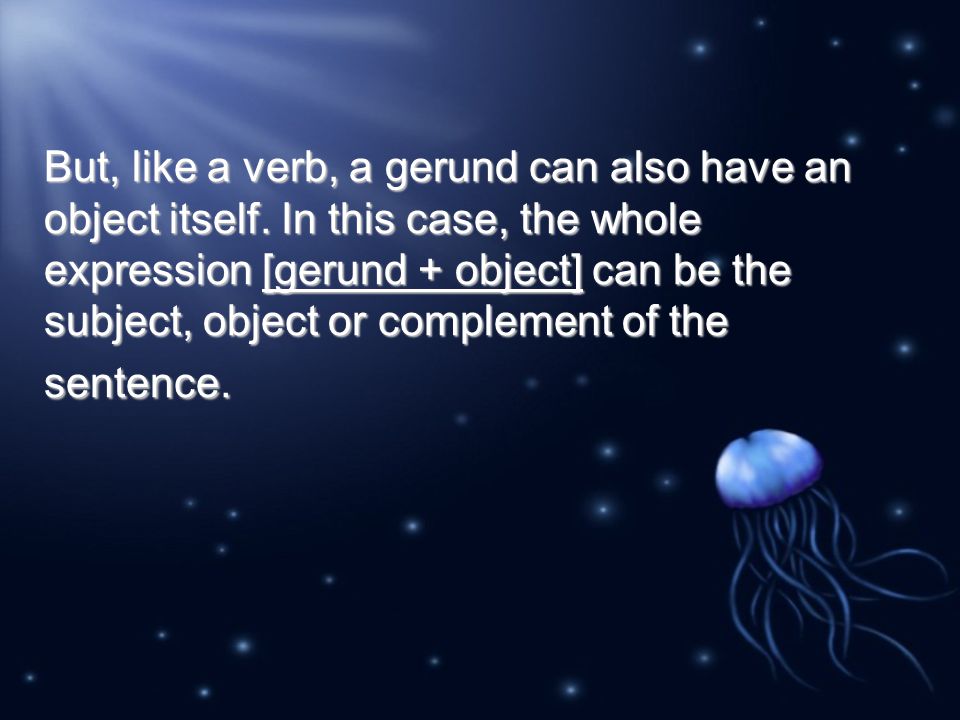 But, like a verb, a gerund can also have an object itself.