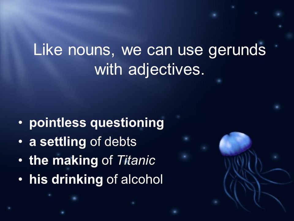 Like nouns, we can use gerunds with adjectives.