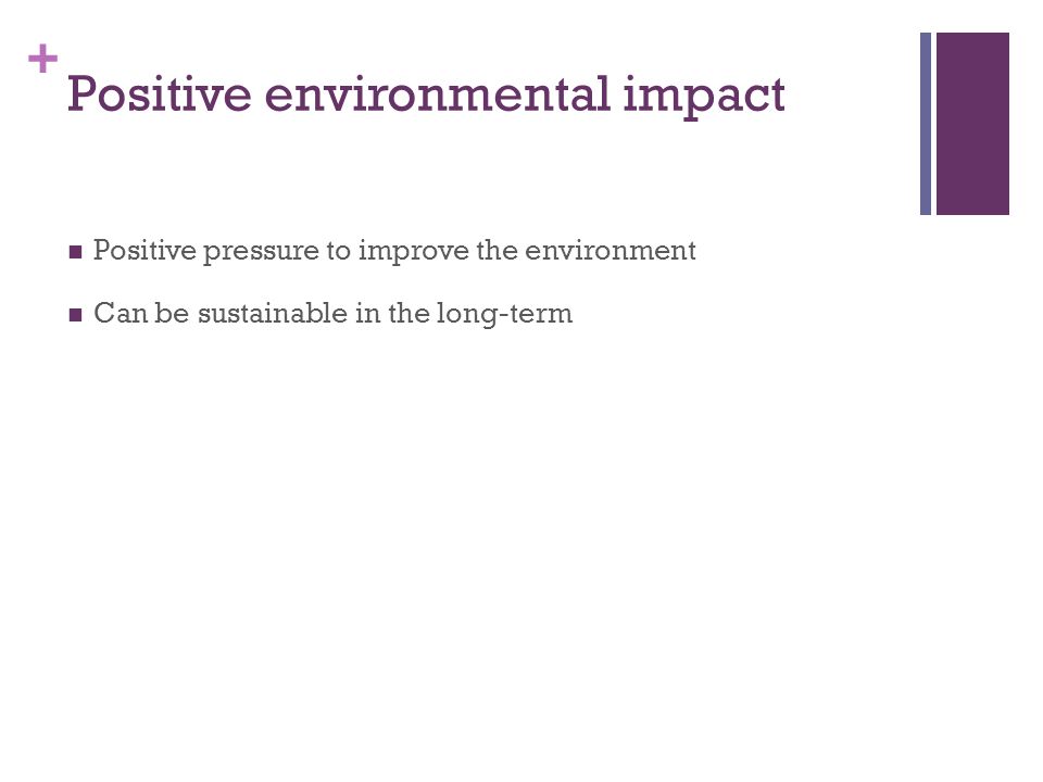 + Positive environmental impact Positive pressure to improve the environment Can be sustainable in the long-term