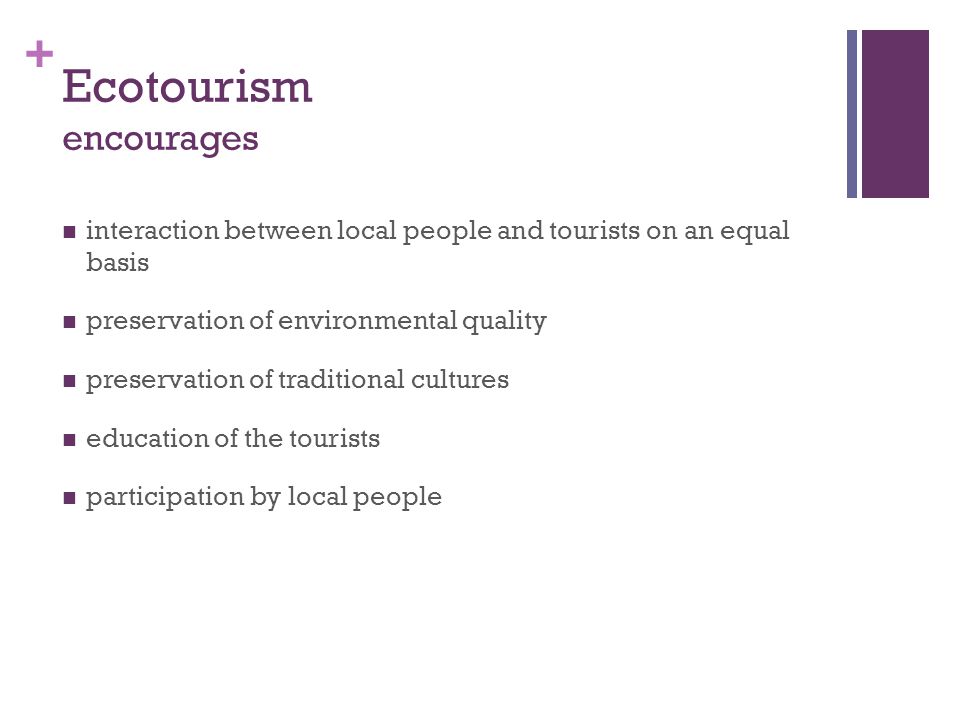 + Ecotourism encourages interaction between local people and tourists on an equal basis preservation of environmental quality preservation of traditional cultures education of the tourists participation by local people