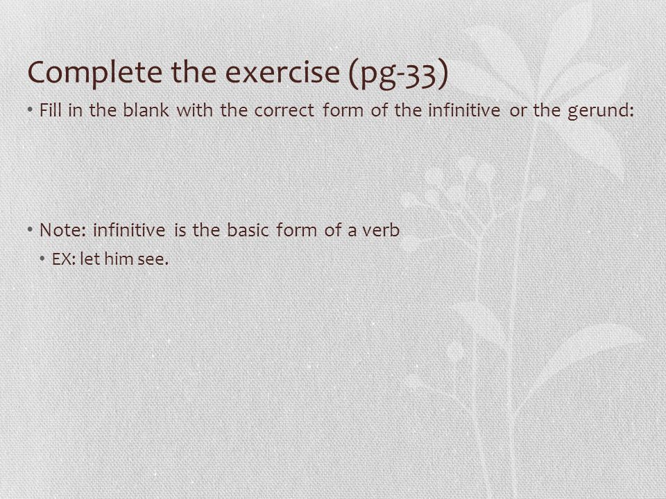 Complete the exercise (pg-33) Fill in the blank with the correct form of the infinitive or the gerund: Note: infinitive is the basic form of a verb EX: let him see.