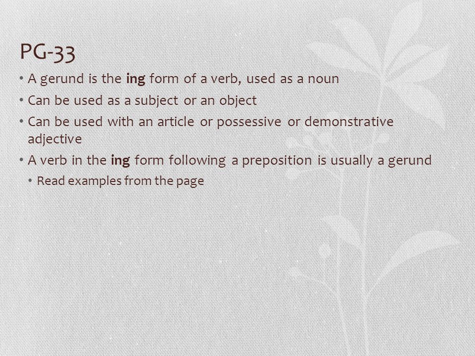 PG-33 A gerund is the ing form of a verb, used as a noun Can be used as a subject or an object Can be used with an article or possessive or demonstrative adjective A verb in the ing form following a preposition is usually a gerund Read examples from the page