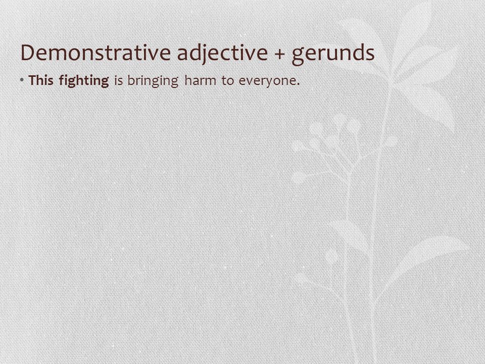 Demonstrative adjective + gerunds This fighting is bringing harm to everyone.