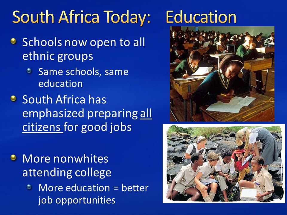 Schools now open to all ethnic groups Same schools, same education South Africa has emphasized preparing all citizens for good jobs More nonwhites attending college More education = better job opportunities