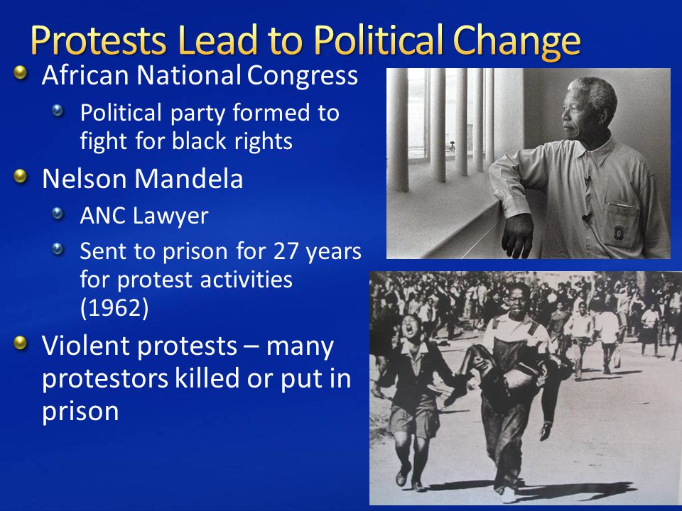 African National Congress Political party formed to fight for black rights Nelson Mandela ANC Lawyer Sent to prison for 27 years for protest activities (1962) Violent protests – many protestors killed or put in prison