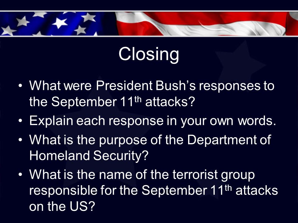 Closing What were President Bush’s responses to the September 11 th attacks.