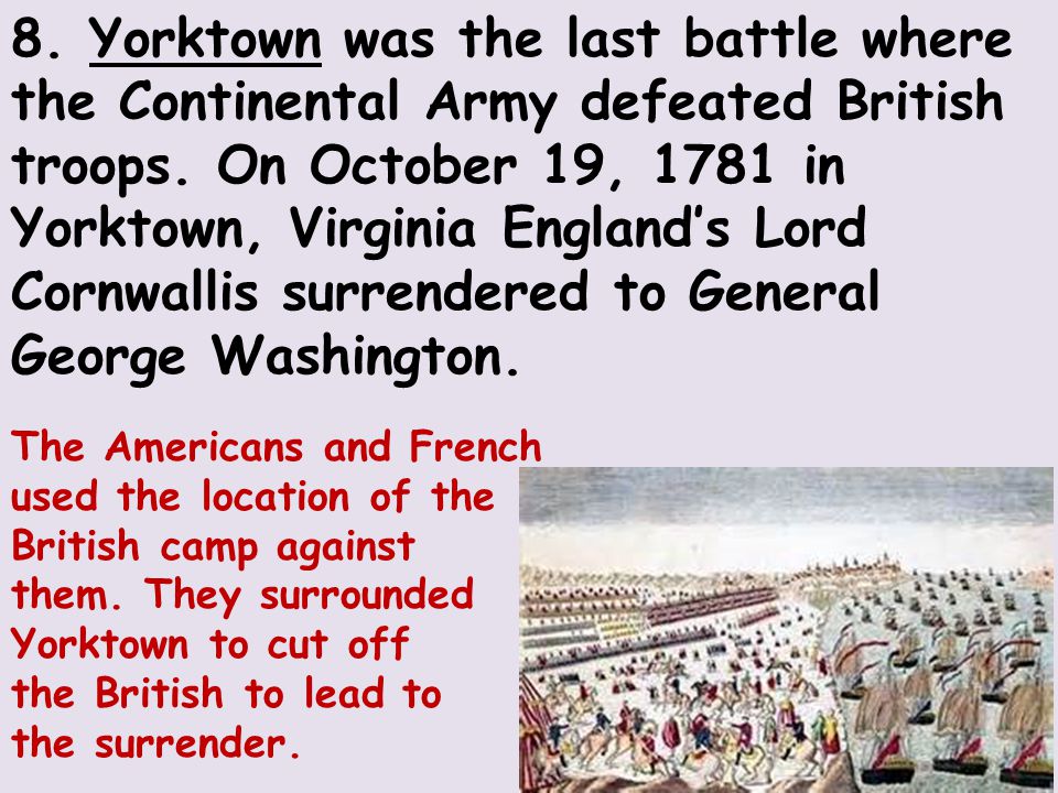 8. Yorktown was the last battle where the Continental Army defeated British troops.