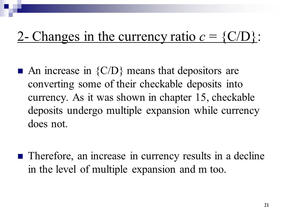 21 2- Changes in the currency ratio c = {C/D}: An increase in {C/D} means that depositors are converting some of their checkable deposits into currency.