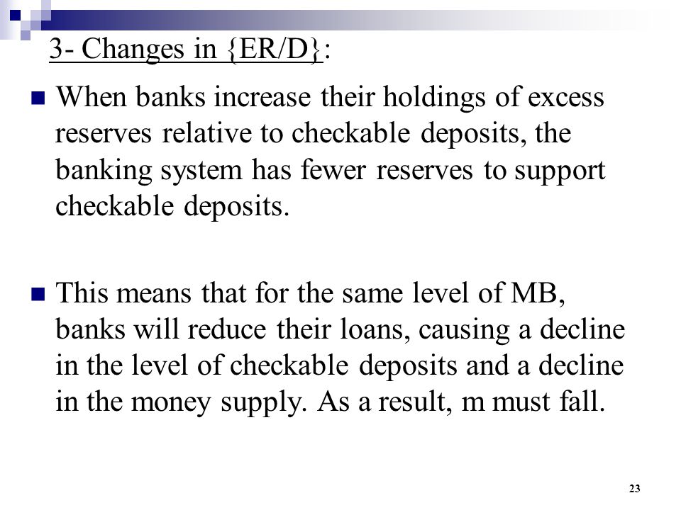 23 3- Changes in {ER/D}: When banks increase their holdings of excess reserves relative to checkable deposits, the banking system has fewer reserves to support checkable deposits.