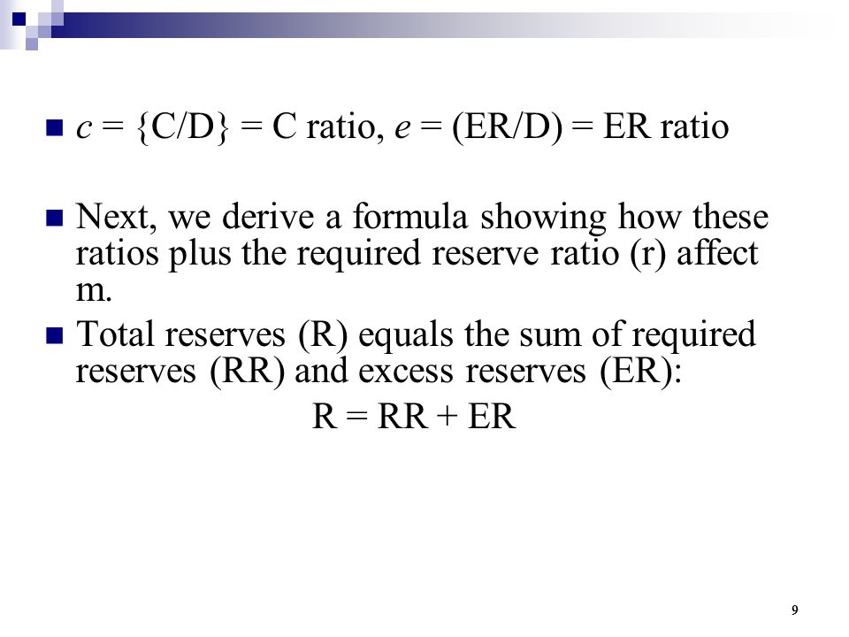9 c = {C/D} = C ratio, e = (ER/D) = ER ratio Next, we derive a formula showing how these ratios plus the required reserve ratio (r) affect m.