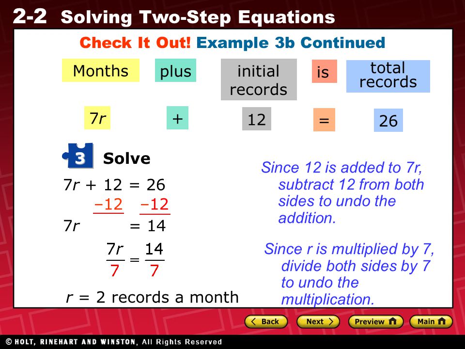 2-2 Solving Two-Step Equations Months is total records Solve 3 7r + 12 = 26 –12 7r = 14 r = 2 records a month Since 12 is added to 7r, subtract 12 from both sides to undo the addition.