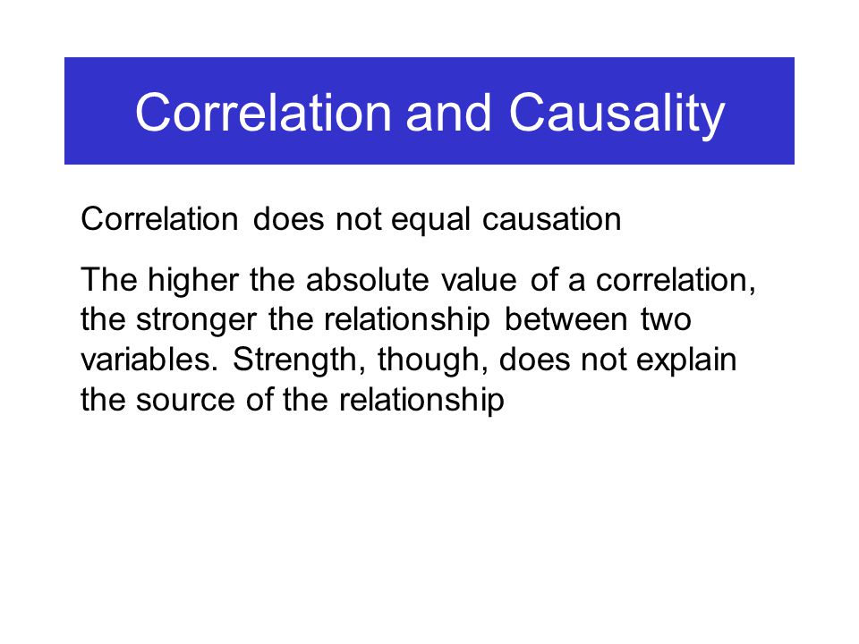 Correlation and Causality Correlation does not equal causation The higher the absolute value of a correlation, the stronger the relationship between two variables.