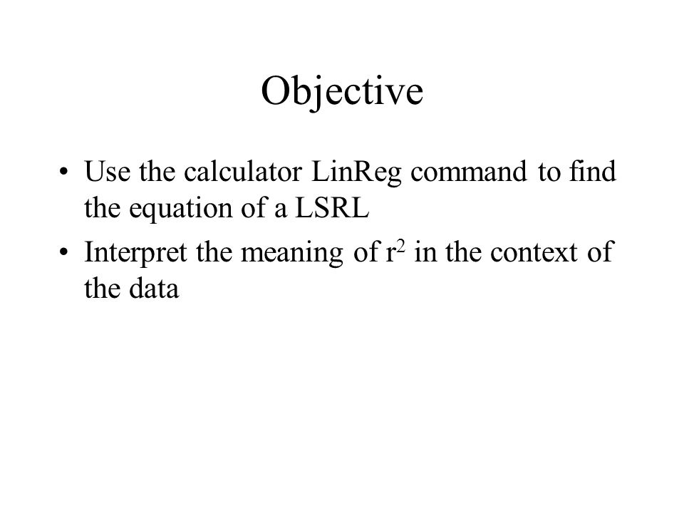Objective Use the calculator LinReg command to find the equation of a LSRL Interpret the meaning of r 2 in the context of the data