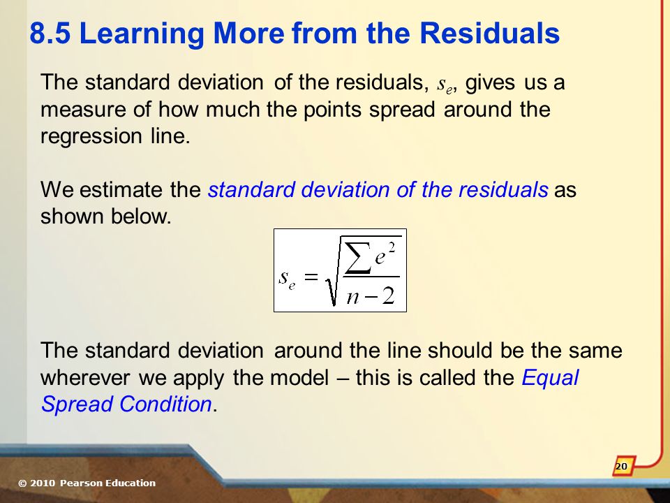 © 2010 Pearson Education Learning More from the Residuals The standard deviation of the residuals, s e, gives us a measure of how much the points spread around the regression line.