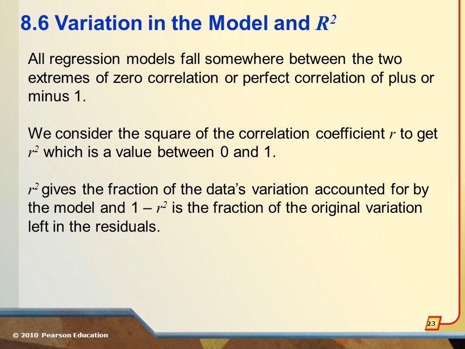 © 2010 Pearson Education Variation in the Model and R 2 All regression models fall somewhere between the two extremes of zero correlation or perfect correlation of plus or minus 1.
