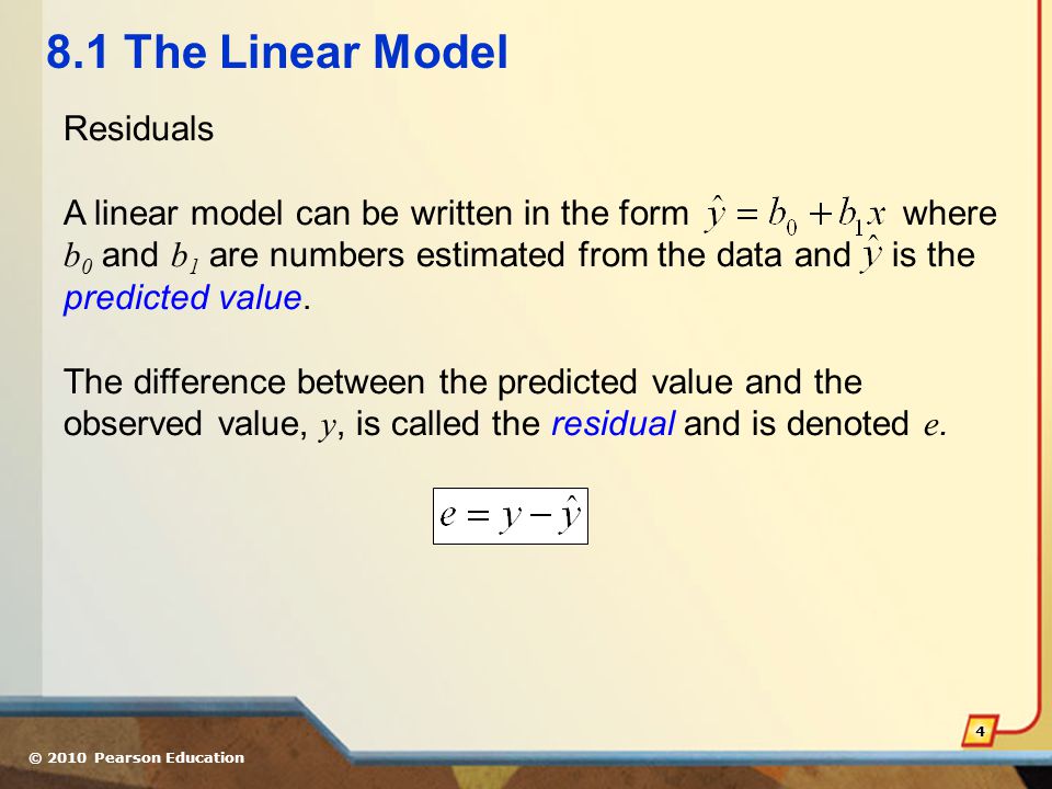 © 2010 Pearson Education The Linear Model Residuals A linear model can be written in the form where b 0 and b 1 are numbers estimated from the data and is the predicted value.