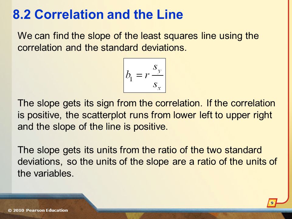 © 2010 Pearson Education Correlation and the Line We can find the slope of the least squares line using the correlation and the standard deviations.