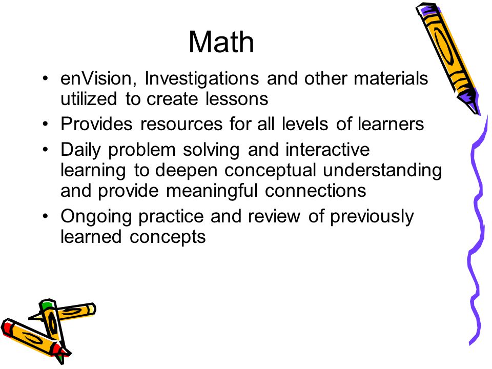 Math enVision, Investigations and other materials utilized to create lessons Provides resources for all levels of learners Daily problem solving and interactive learning to deepen conceptual understanding and provide meaningful connections Ongoing practice and review of previously learned concepts