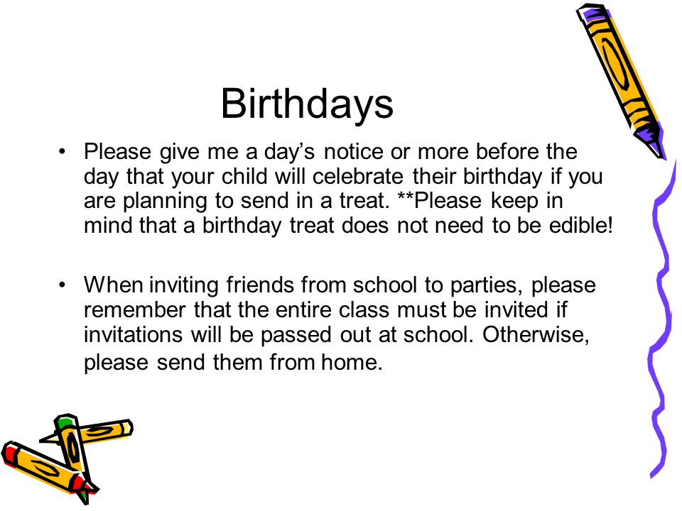 Birthdays Please give me a day’s notice or more before the day that your child will celebrate their birthday if you are planning to send in a treat.