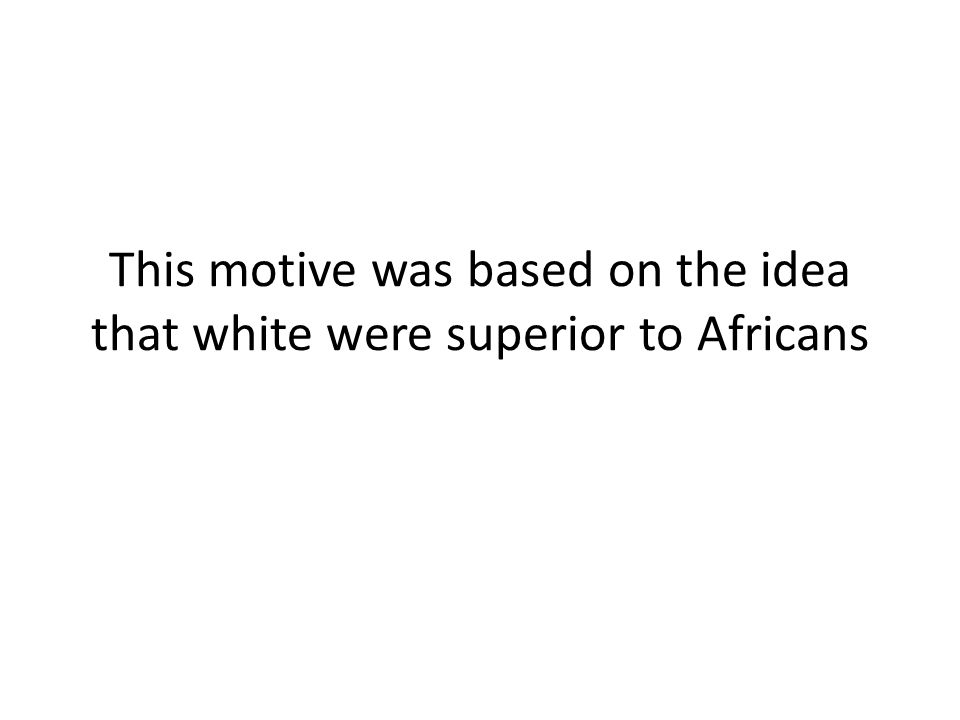 This motive was based on the idea that white were superior to Africans