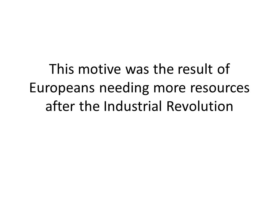 This motive was the result of Europeans needing more resources after the Industrial Revolution