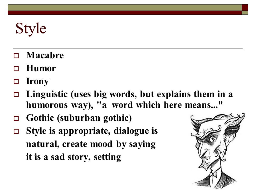 Style  Macabre  Humor  Irony  Linguistic (uses big words, but explains them in a humorous way), a word which here means...  Gothic (suburban gothic)  Style is appropriate, dialogue is natural, create mood by saying it is a sad story, setting