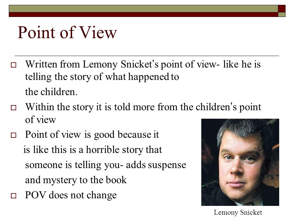 Point of View  Written from Lemony Snicket ’ s point of view- like he is telling the story of what happened to the children.
