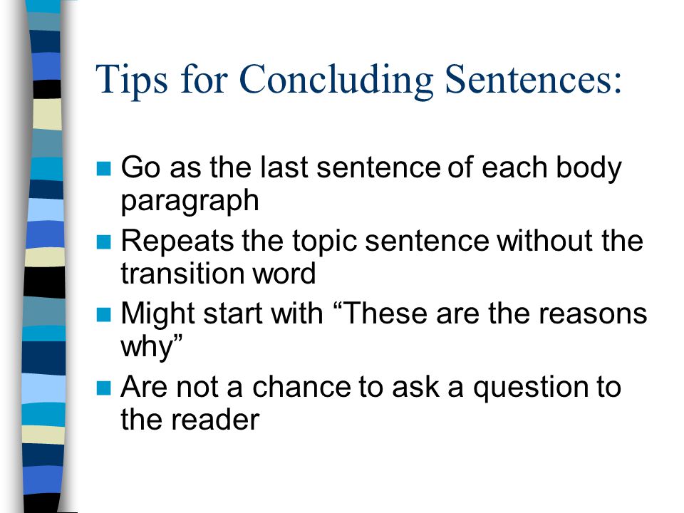 Tips for Concluding Sentences: Go as the last sentence of each body paragraph Repeats the topic sentence without the transition word Might start with These are the reasons why Are not a chance to ask a question to the reader