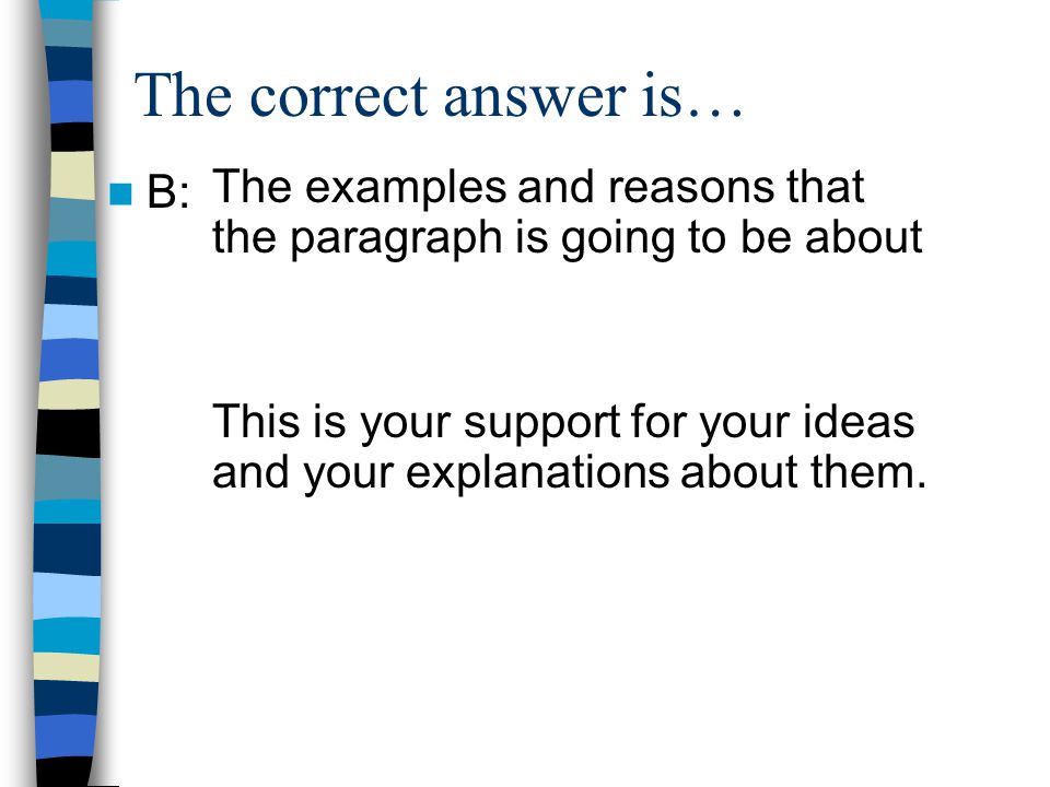 The correct answer is… B: The examples and reasons that the paragraph is going to be about This is your support for your ideas and your explanations about them.