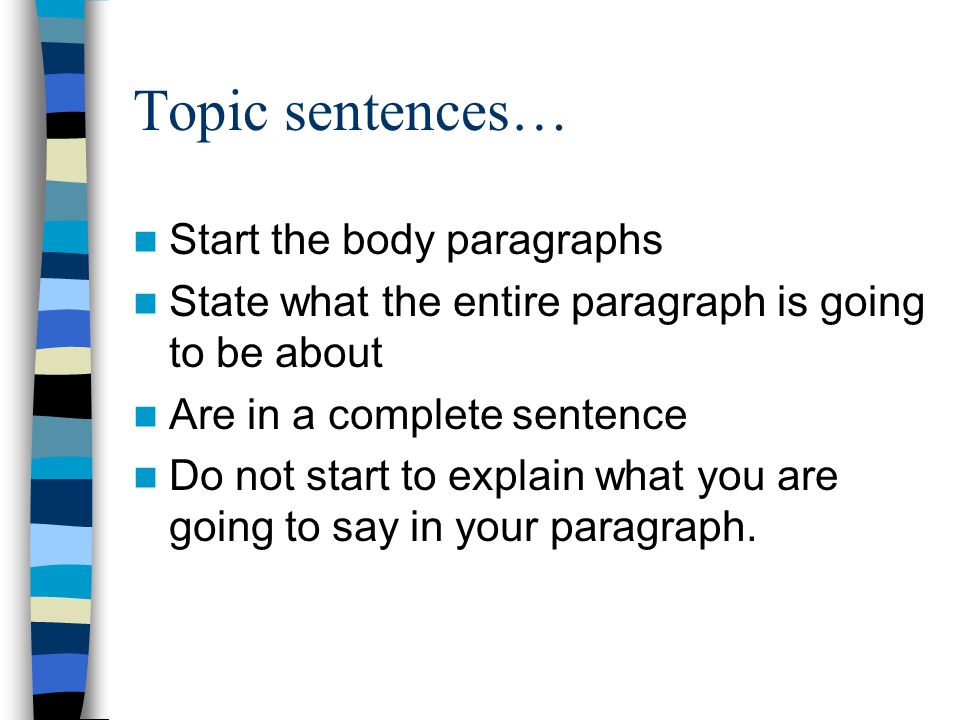 Topic sentences… Start the body paragraphs State what the entire paragraph is going to be about Are in a complete sentence Do not start to explain what you are going to say in your paragraph.