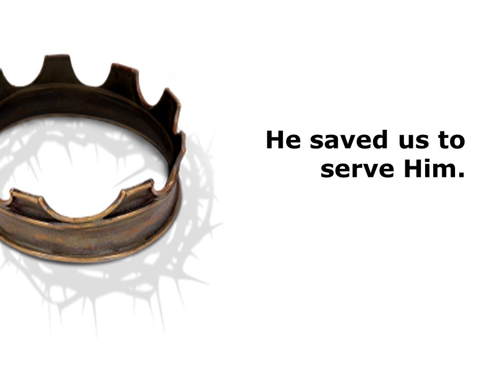 He saved us to serve Him.