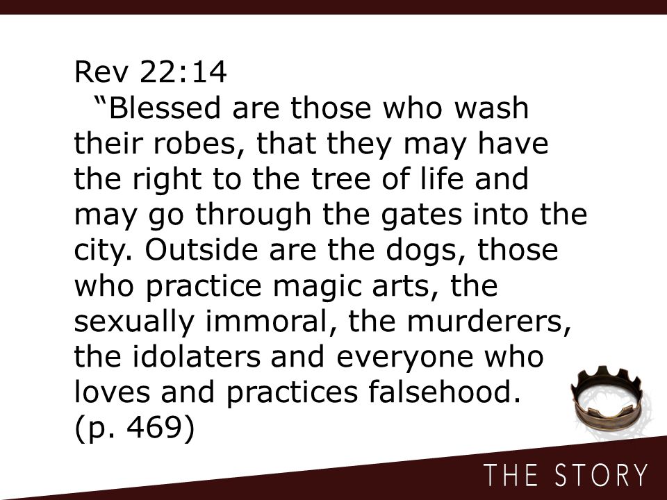 Rev 22:14 Blessed are those who wash their robes, that they may have the right to the tree of life and may go through the gates into the city.