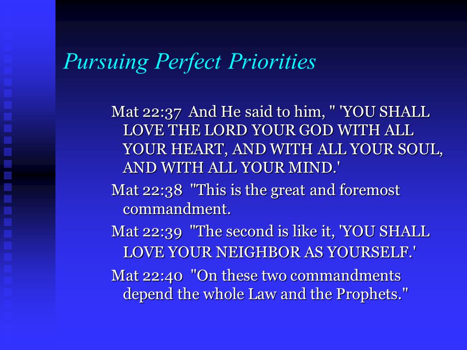 Pursuing Perfect Priorities Mat 22:37 And He said to him, YOU SHALL LOVE THE LORD YOUR GOD WITH ALL YOUR HEART, AND WITH ALL YOUR SOUL, AND WITH ALL YOUR MIND. Mat 22:38 This is the great and foremost commandment.