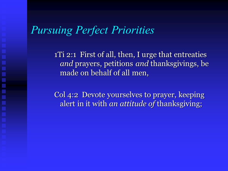 Pursuing Perfect Priorities 1Ti 2:1 First of all, then, I urge that entreaties and prayers, petitions and thanksgivings, be made on behalf of all men, Col 4:2 Devote yourselves to prayer, keeping alert in it with an attitude of thanksgiving;