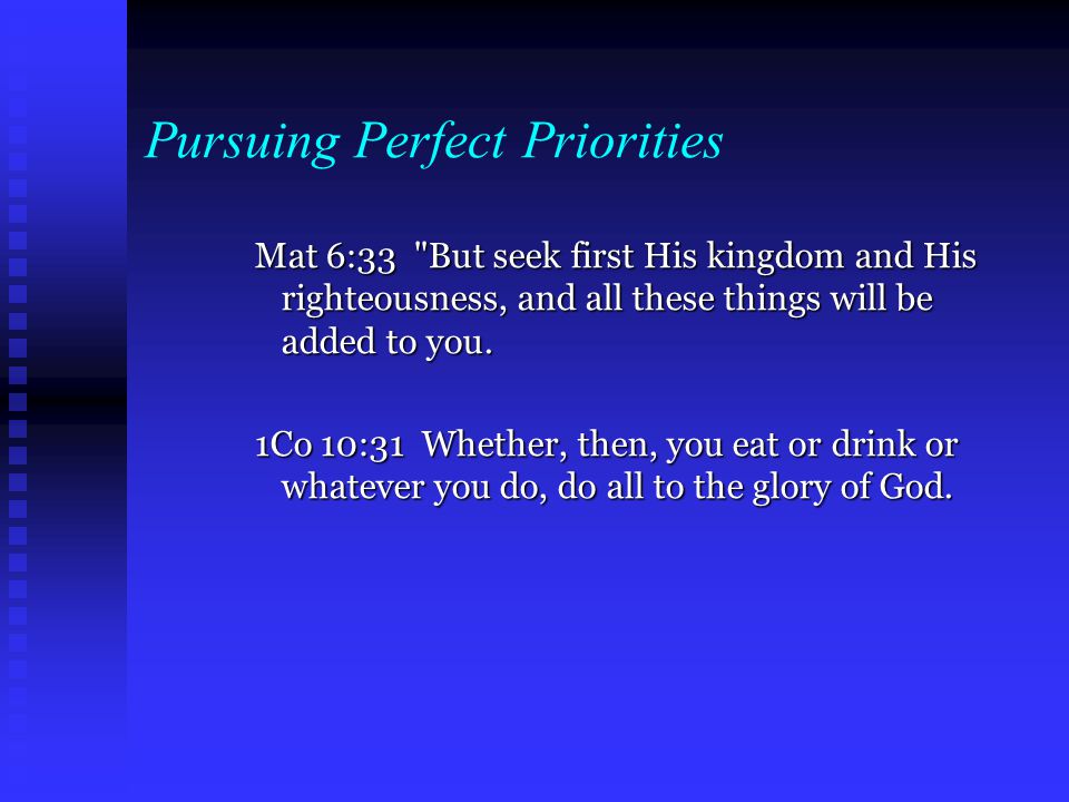Pursuing Perfect Priorities Mat 6:33 But seek first His kingdom and His righteousness, and all these things will be added to you.