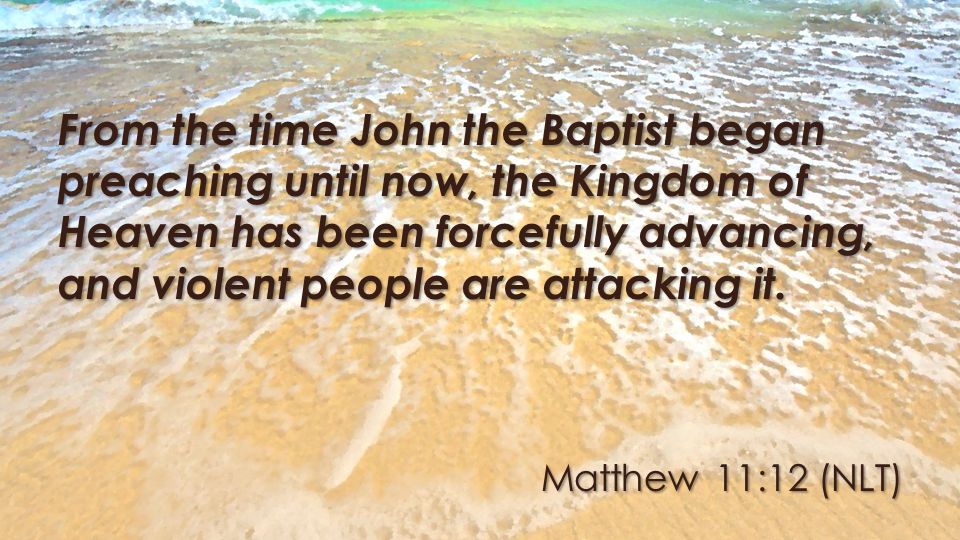 Matthew 11:12 (NLT) From the time John the Baptist began preaching until now, the Kingdom of Heaven has been forcefully advancing, and violent people are attacking it.