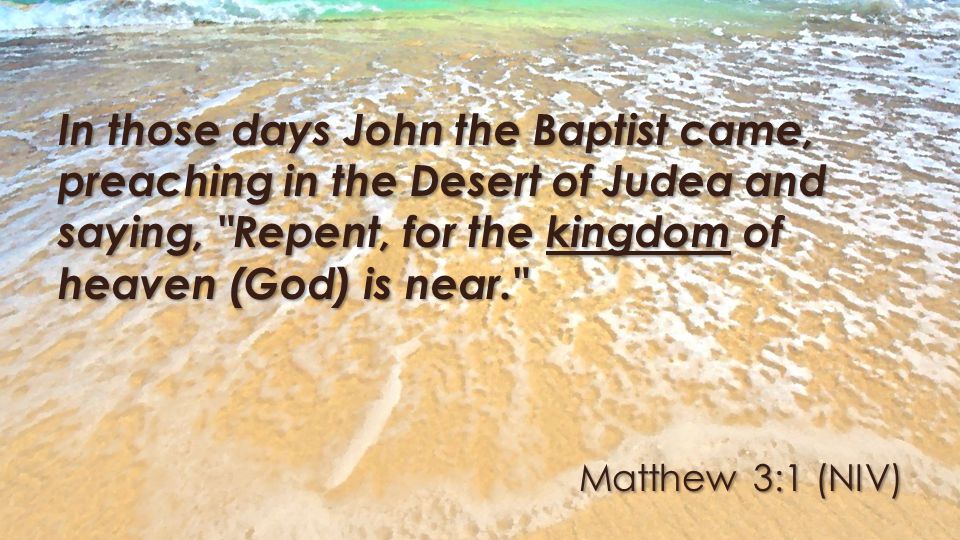Matthew 3:1 (NIV) In those days John the Baptist came, preaching in the Desert of Judea and saying, Repent, for the kingdom of heaven (God) is near.