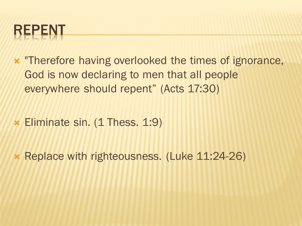  Therefore having overlooked the times of ignorance, God is now declaring to men that all people everywhere should repent (Acts 17:30)  Eliminate sin.