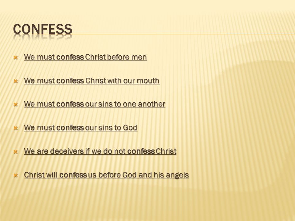  We must confess Christ before men  We must confess Christ with our mouth  We must confess our sins to one another  We must confess our sins to God  We are deceivers if we do not confess Christ  Christ will confess us before God and his angels