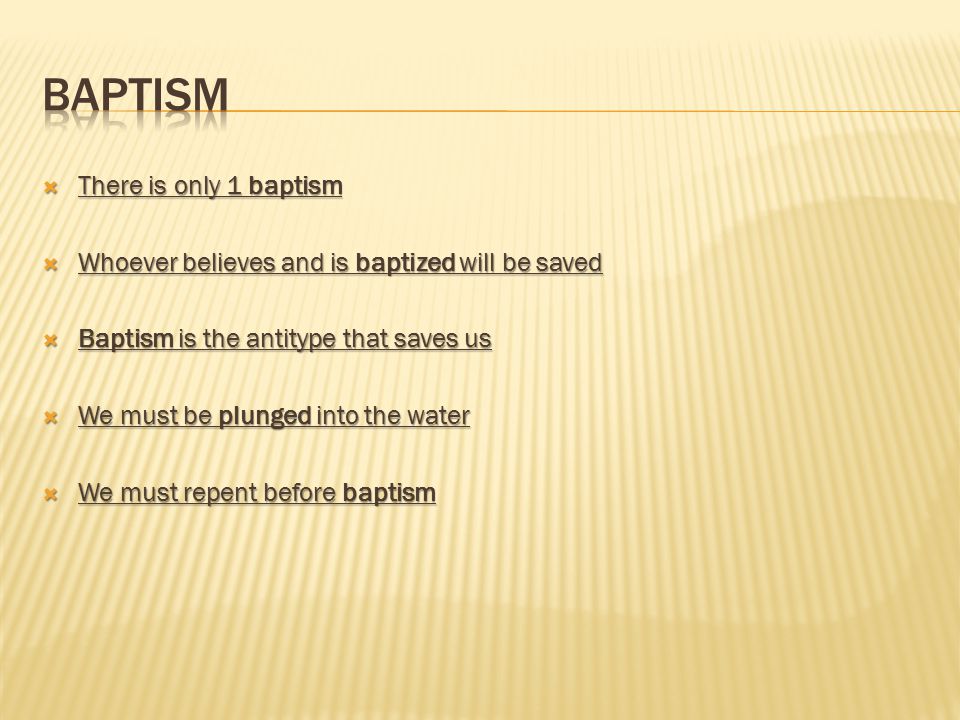  There is only 1 baptism  Whoever believes and is baptized will be saved  Baptism is the antitype that saves us  We must be plunged into the water  We must repent before baptism