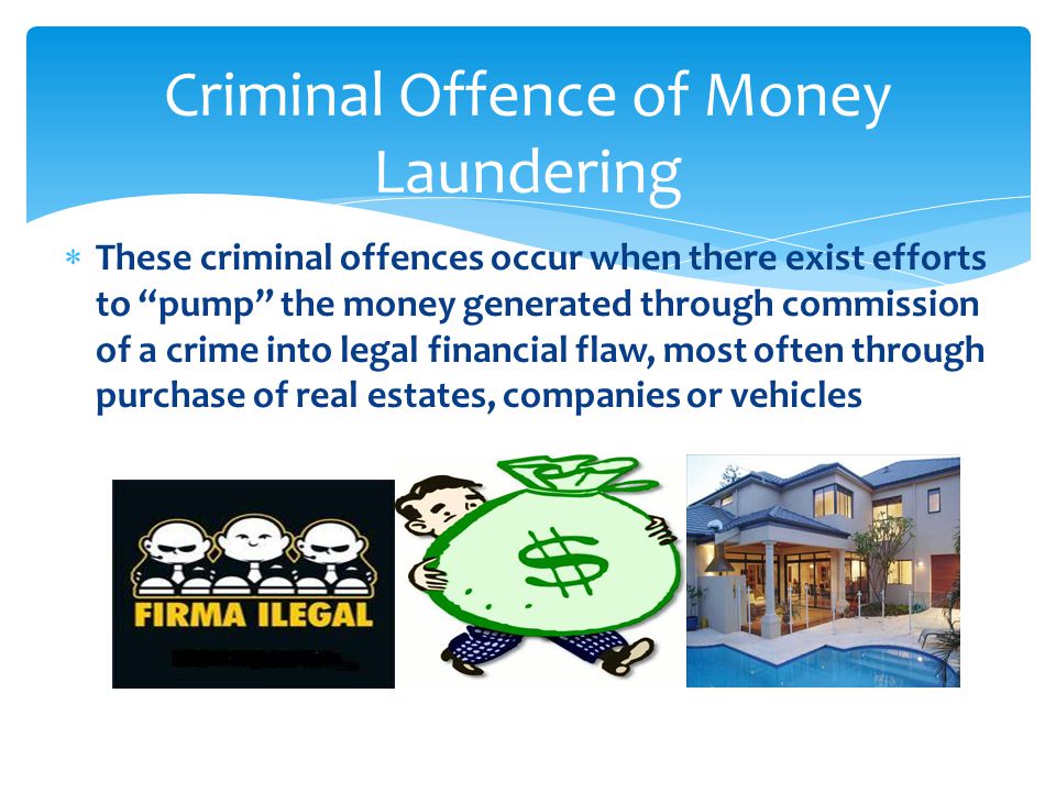 Criminal Offence of Money Laundering  These criminal offences occur when there exist efforts to pump the money generated through commission of a crime into legal financial flaw, most often through purchase of real estates, companies or vehicles