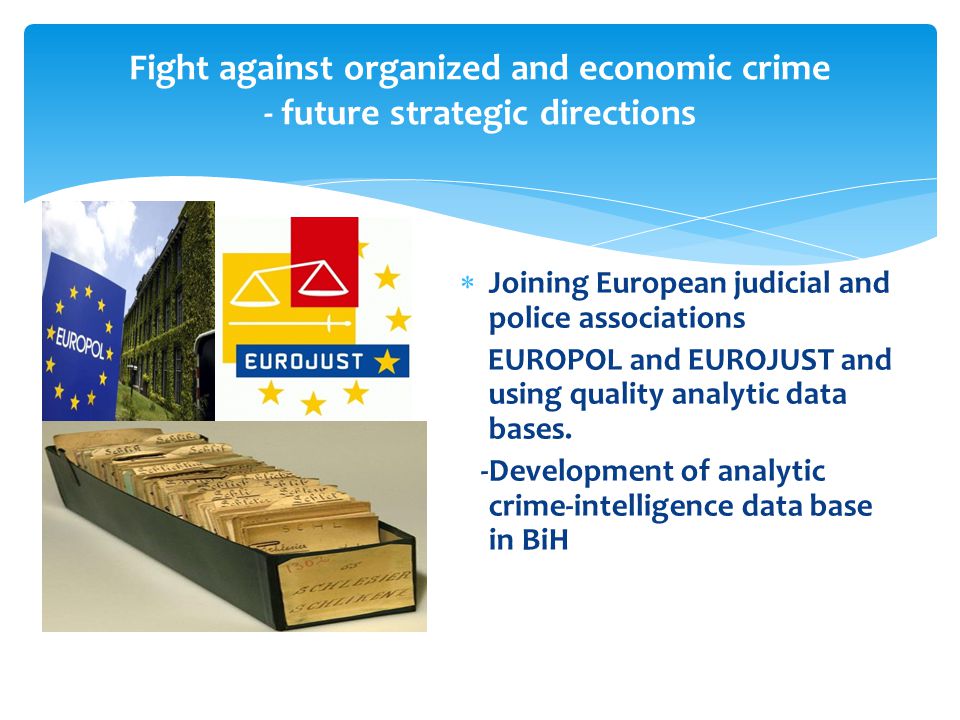 Fight against organized and economic crime - future strategic directions  Joining European judicial and police associations EUROPOL and EUROJUST and using quality analytic data bases.